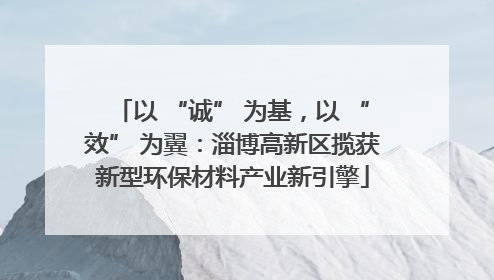 以 “诚” 为基，以 “效” 为翼：淄博高新区揽获新型环保材料产业新引擎