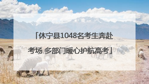 休宁县1048名考生奔赴考场 多部门暖心护航高考