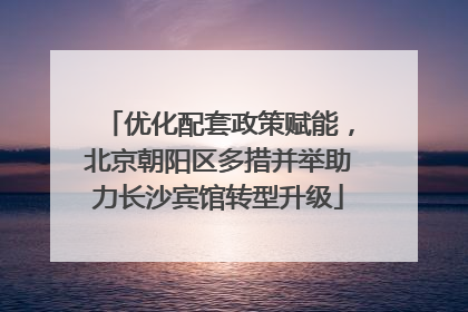 优化配套政策赋能，北京朝阳区多措并举助力长沙宾馆转型升级
