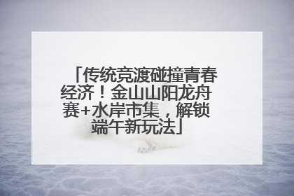 传统竞渡碰撞青春经济！金山山阳龙舟赛+水岸市集，解锁端午新玩法