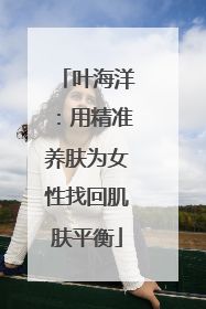 叶海洋：用精准养肤为女性找回肌肤平衡