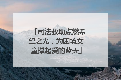 司法救助点燃希望之光，为困境女童撑起爱的蓝天