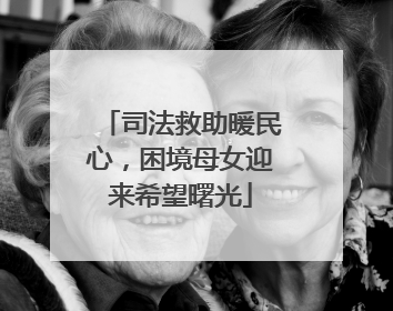 司法救助暖民心，困境母女迎来希望曙光