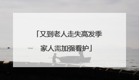 又到老人走失高发季 家人需加强看护