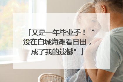 又是一年毕业季！“没在白城海滩看日出，成了我的遗憾”