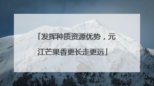发挥种质资源优势，元江芒果香更长走更远
