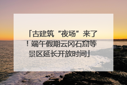 古建筑“夜场”来了！端午假期云冈石窟等景区延长开放时间