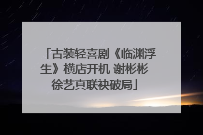 古装轻喜剧《临渊浮生》横店开机 谢彬彬徐艺真联袂破局