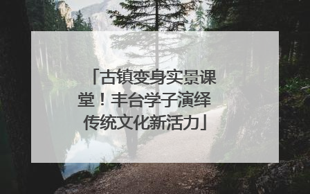 古镇变身实景课堂！丰台学子演绎传统文化新活力