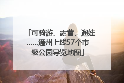 可骑游、露营、遛娃……通州上线57个市级公园导览地图