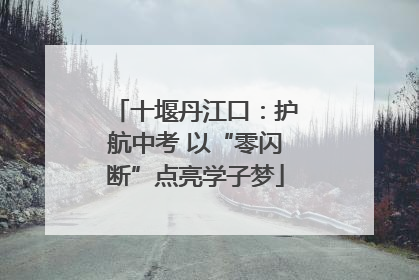 十堰丹江口：护航中考 以“零闪断”点亮学子梦