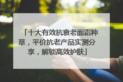 十大有效抗衰老面霜种草，平价抗老产品实测分享，解锁高效护肤
