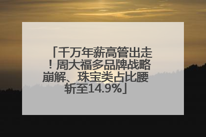 千万年薪高管出走！周大福多品牌战略崩解、珠宝类占比腰斩至14.9%