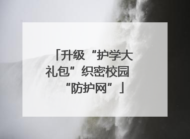 升级“护学大礼包”织密校园“防护网”