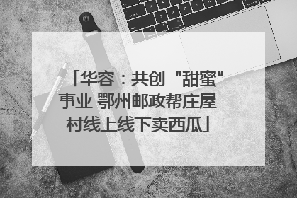 华容：共创“甜蜜”事业 鄂州邮政帮庄屋村线上线下卖西瓜
