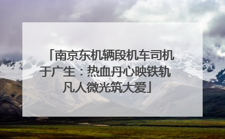南京东机辆段机车司机于广生：热血丹心映铁轨 凡人微光筑大爱