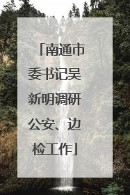 南通市委书记吴新明调研公安、边检工作
