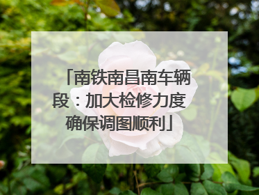 南铁南昌南车辆段：加大检修力度确保调图顺利
