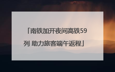 南铁加开夜间高铁59列 助力旅客端午返程