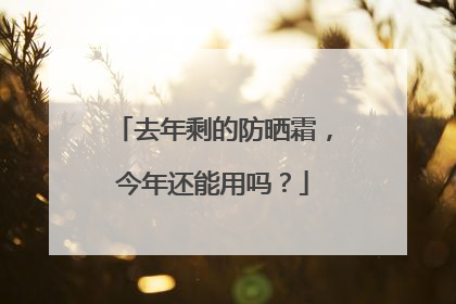 去年剩的防晒霜，今年还能用吗？