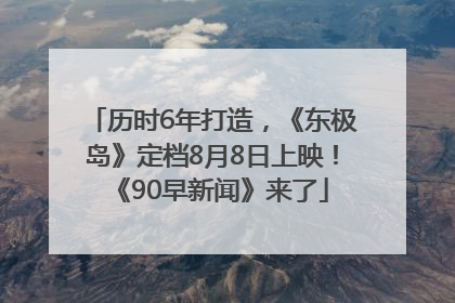 历时6年打造，《东极岛》定档8月8日上映！《90早新闻》来了