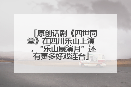 原创话剧《四世同堂》在四川乐山上演，“乐山展演月”还有更多好戏连台