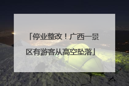 停业整改！广西一景区有游客从高空坠落