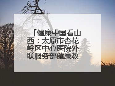 健康中国看山西：太原市杏花岭区中心医院外联服务部健康教育活动纪实