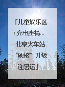 儿童娱乐区+充电座椅……北京火车站“硬核”升级迎暑运