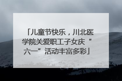 儿童节快乐，川北医学院关爱职工子女庆“六一”活动丰富多彩