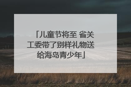 儿童节将至 省关工委带了别样礼物送给海岛青少年