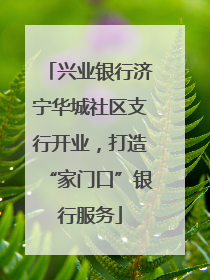 兴业银行济宁华城社区支行开业，打造“家门口”银行服务
