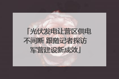 光伏发电让营区供电不间断 跟随记者探访军营建设新成效