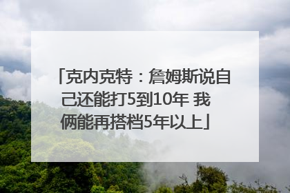 克内克特：詹姆斯说自己还能打5到10年 我俩能再搭档5年以上
