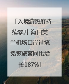 入境游热度持续攀升 海口美兰机场口岸过境免签旅客同比增长187%