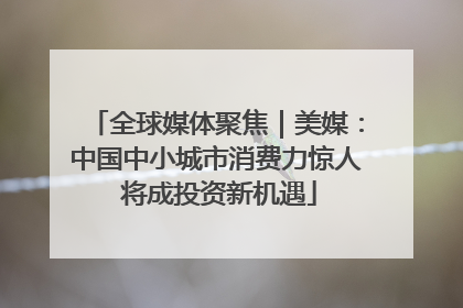 全球媒体聚焦｜美媒：中国中小城市消费力惊人 将成投资新机遇