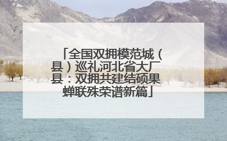 全国双拥模范城（县）巡礼河北省大厂县：双拥共建结硕果 蝉联殊荣谱新篇