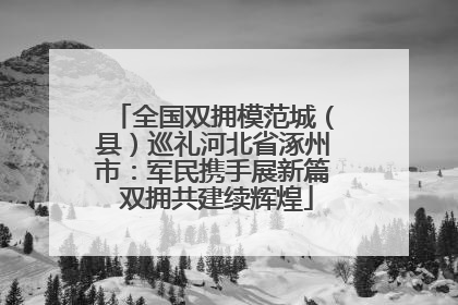 全国双拥模范城（县）巡礼河北省涿州市：军民携手展新篇 双拥共建续辉煌