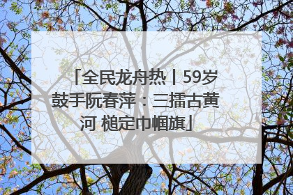 全民龙舟热丨59岁鼓手阮春萍：三擂古黄河 槌定巾帼旗
