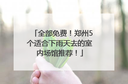 全部免费！郑州5个适合下雨天去的室内场馆推荐！