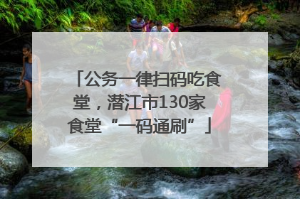 公务一律扫码吃食堂，潜江市130家食堂“一码通刷”