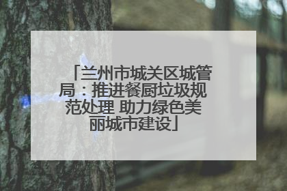 兰州市城关区城管局：推进餐厨垃圾规范处理 助力绿色美丽城市建设