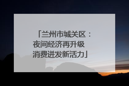 兰州市城关区：夜间经济再升级 消费迸发新活力