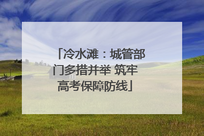 冷水滩：城管部门多措并举 筑牢高考保障防线