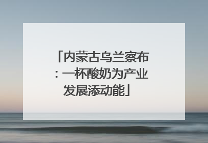 内蒙古乌兰察布：一杯酸奶为产业发展添动能