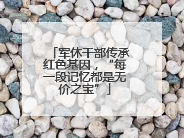 军休干部传承红色基因，“每一段记忆都是无价之宝”