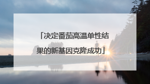 决定番茄高温单性结果的新基因克隆成功