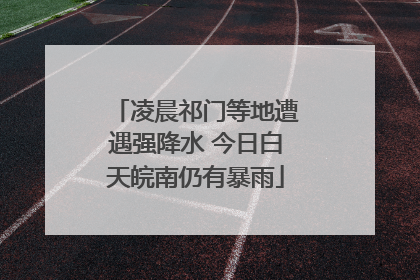 凌晨祁门等地遭遇强降水 今日白天皖南仍有暴雨