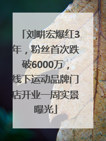 刘畊宏爆红3年，粉丝首次跌破6000万，线下运动品牌门店开业一周实景曝光