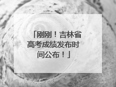 刚刚！吉林省高考成绩发布时间公布！
